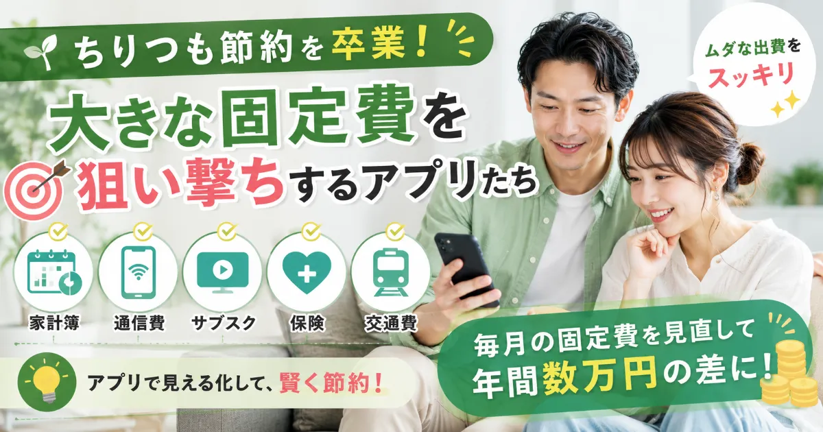 「ちりつも節約」を卒業！大きな固定費を狙い撃ちするアプリたち
